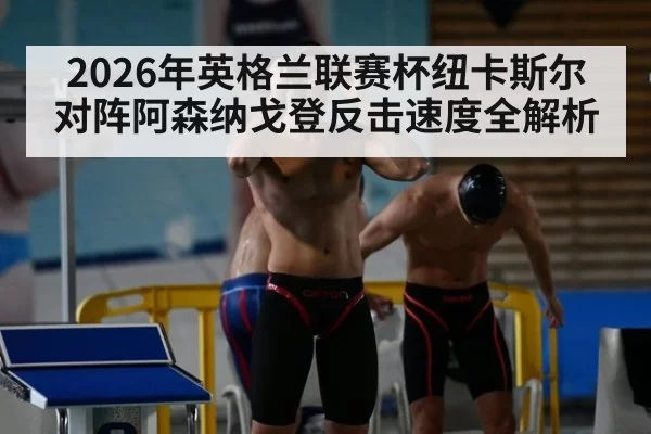 2026年英格兰联赛杯纽卡斯尔对阵阿森纳戈登反击速度全解析